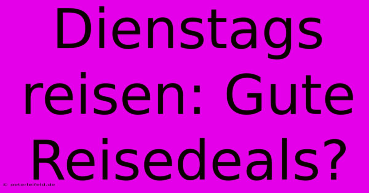 Dienstags Reisen: Gute Reisedeals?