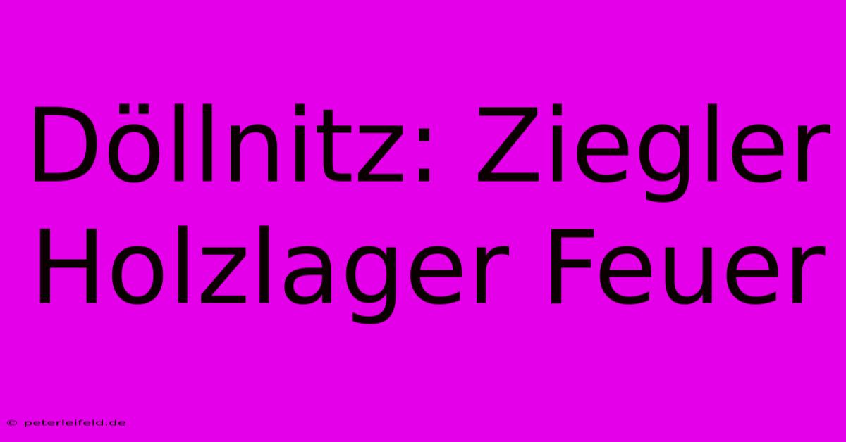 Döllnitz: Ziegler Holzlager Feuer