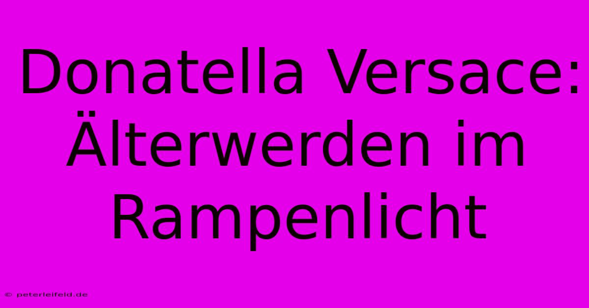 Donatella Versace: Älterwerden Im Rampenlicht