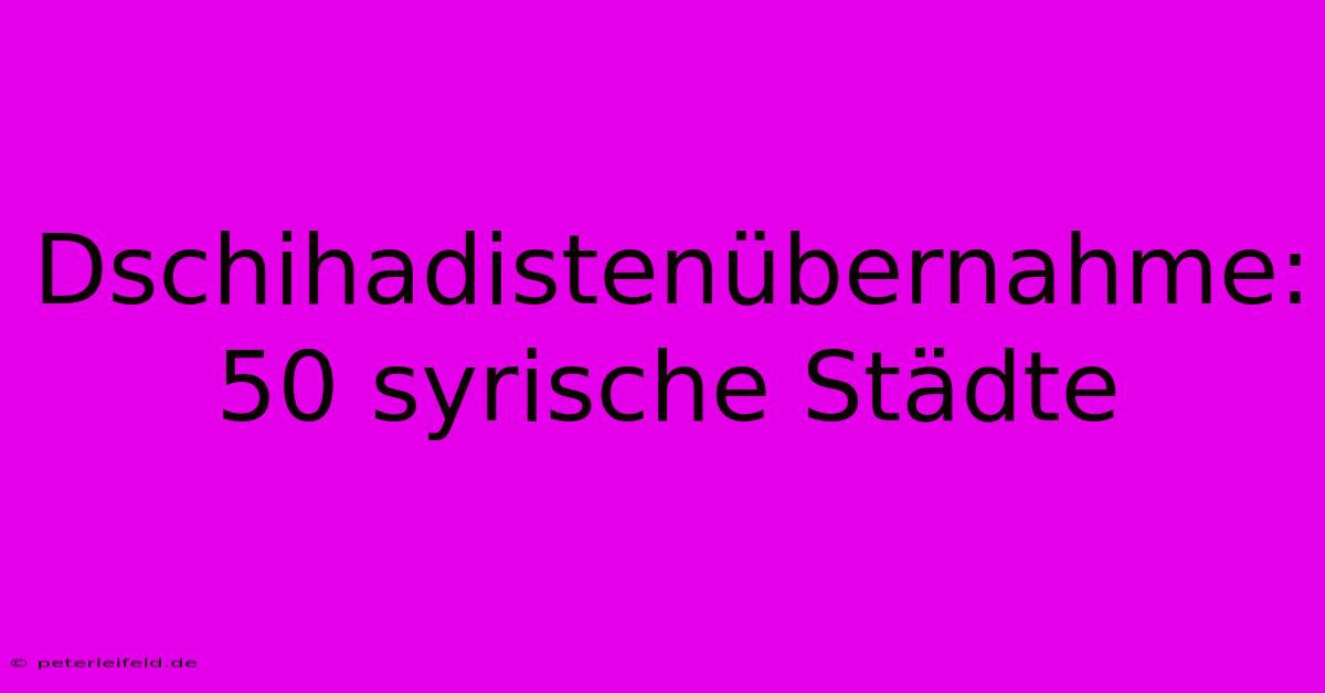 Dschihadistenübernahme: 50 Syrische Städte