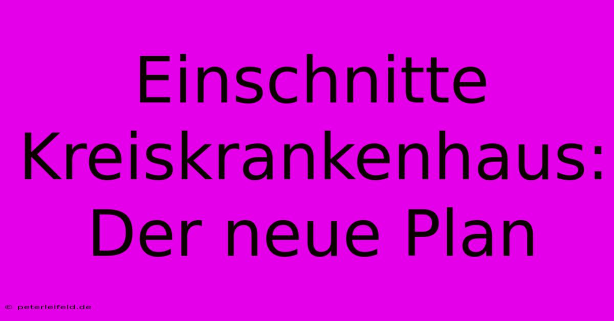 Einschnitte Kreiskrankenhaus: Der Neue Plan