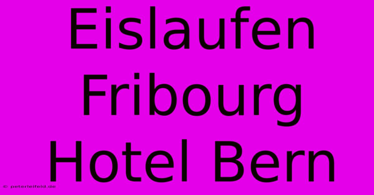 Eislaufen Fribourg Hotel Bern