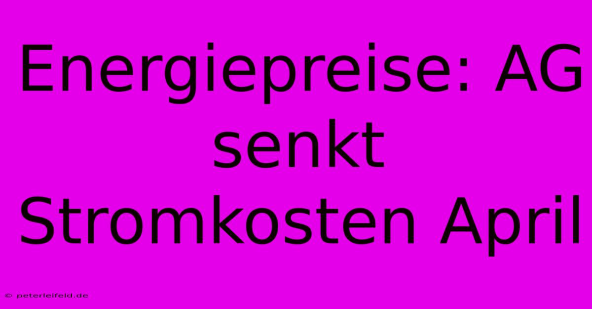 Energiepreise: AG Senkt Stromkosten April