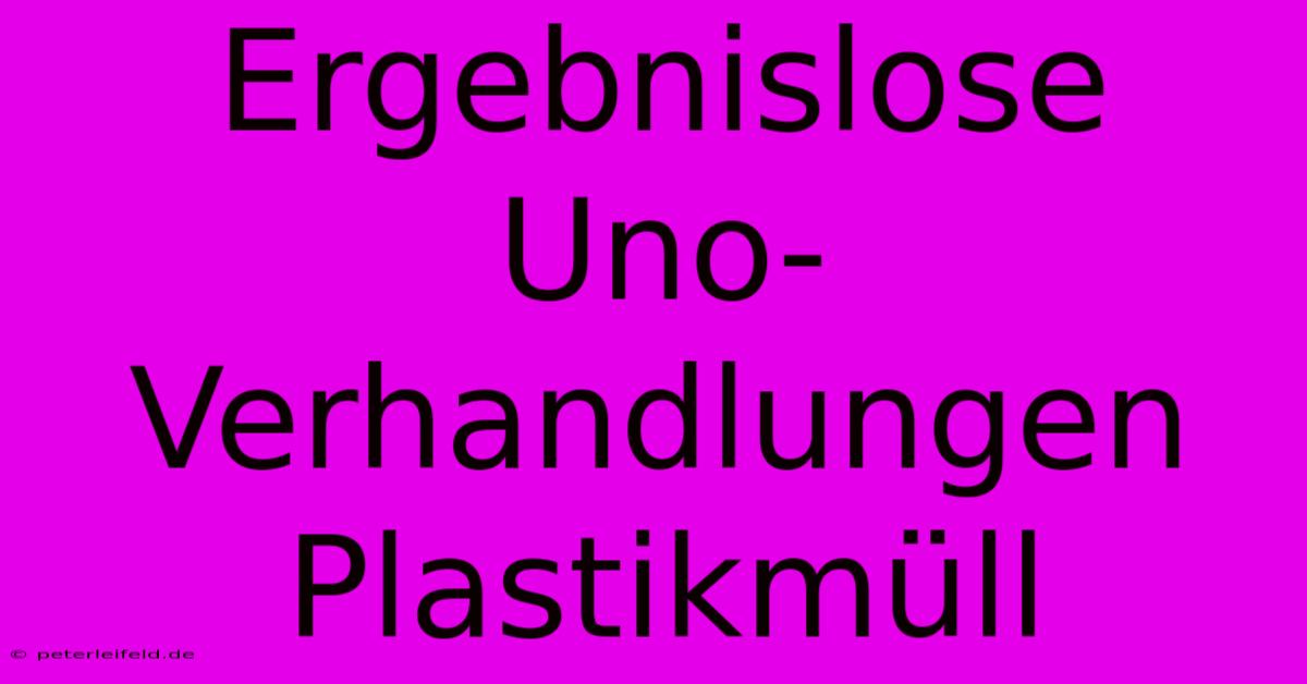 Ergebnislose Uno-Verhandlungen Plastikmüll