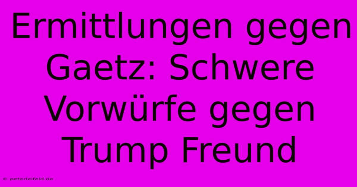 Ermittlungen Gegen Gaetz: Schwere Vorwürfe Gegen Trump Freund