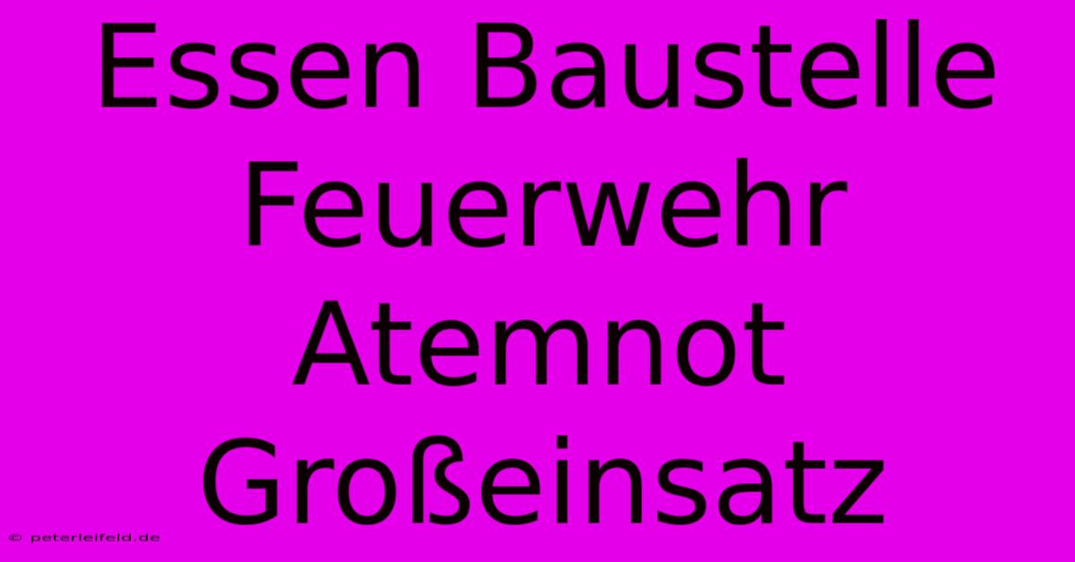 Essen Baustelle Feuerwehr Atemnot Großeinsatz