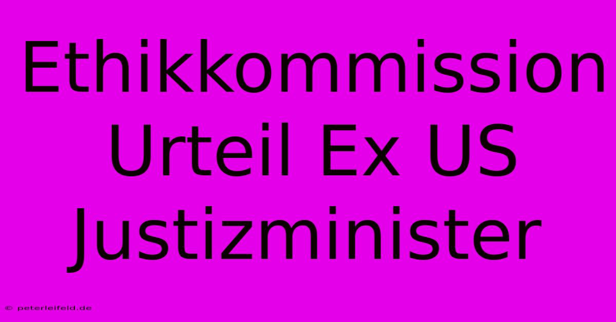 Ethikkommission Urteil Ex US Justizminister