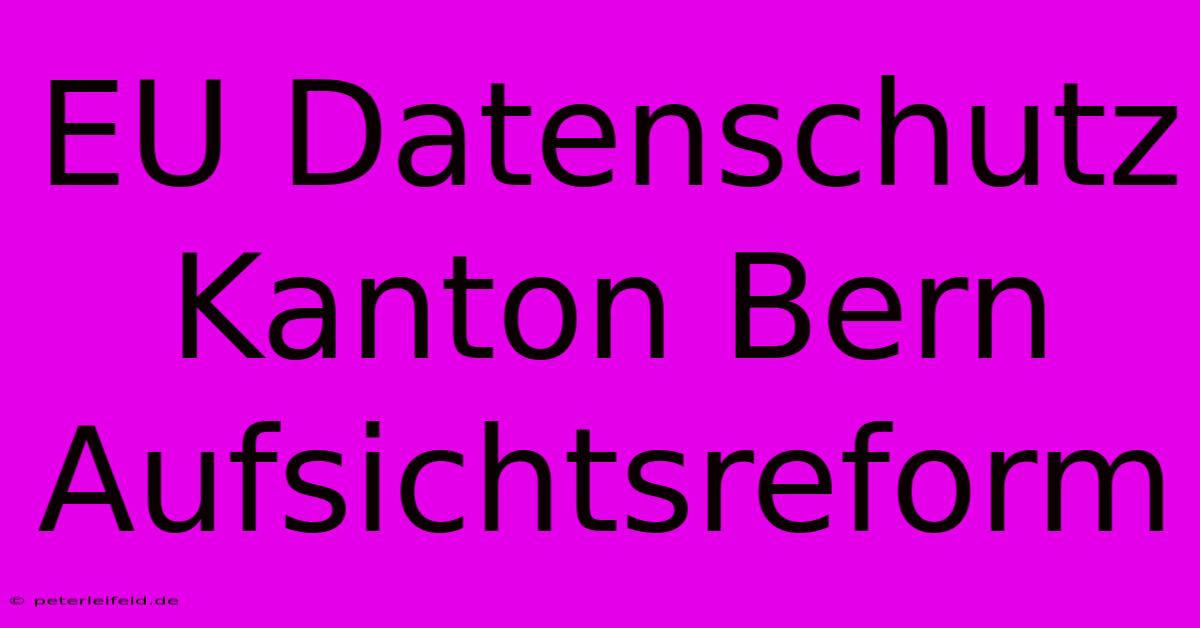 EU Datenschutz Kanton Bern Aufsichtsreform