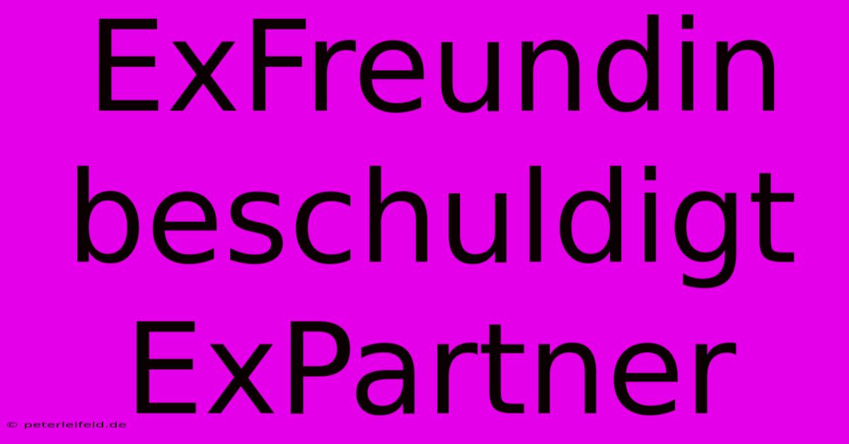 ExFreundin Beschuldigt ExPartner