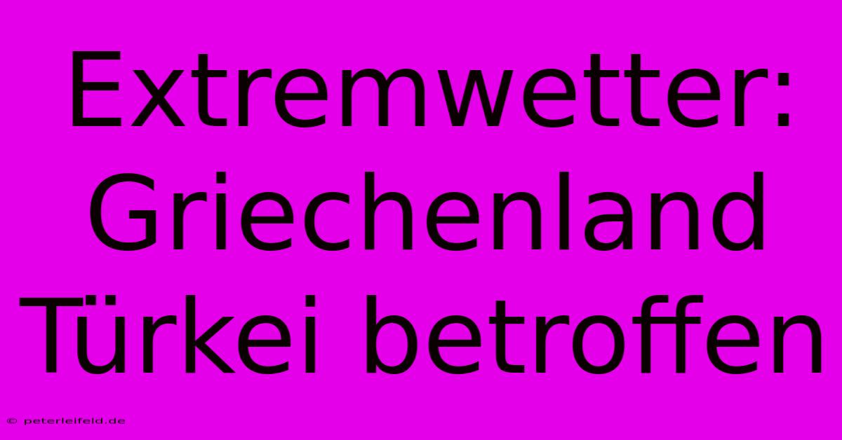 Extremwetter: Griechenland Türkei Betroffen