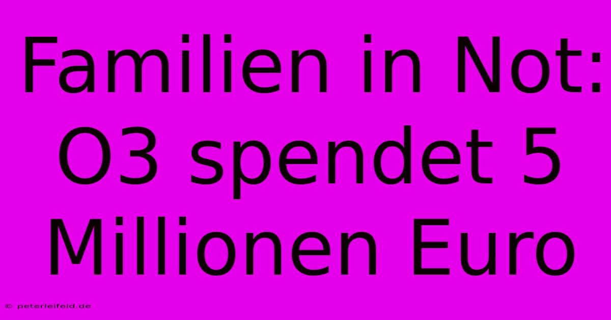 Familien In Not: O3 Spendet 5 Millionen Euro