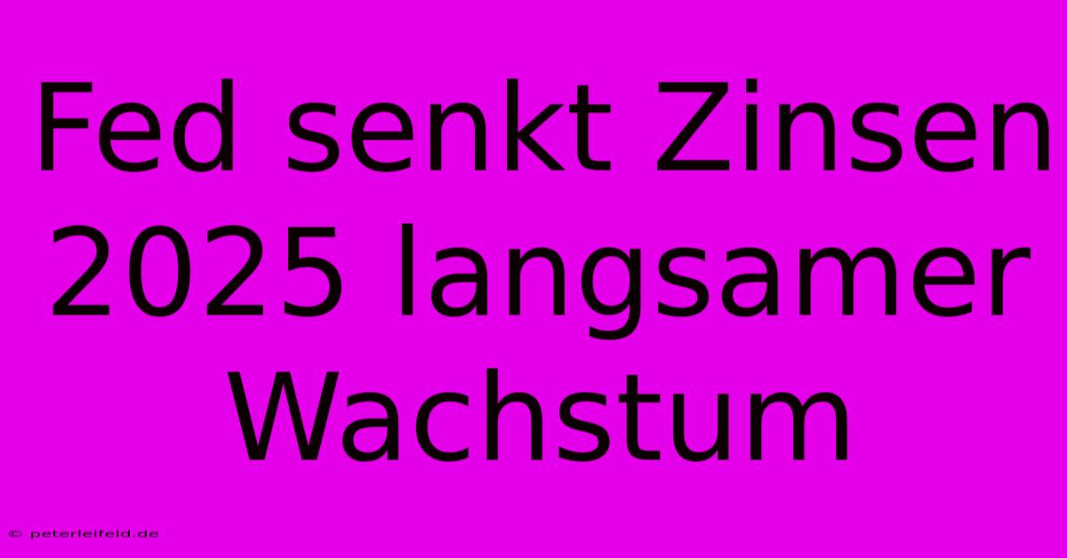 Fed Senkt Zinsen 2025 Langsamer Wachstum