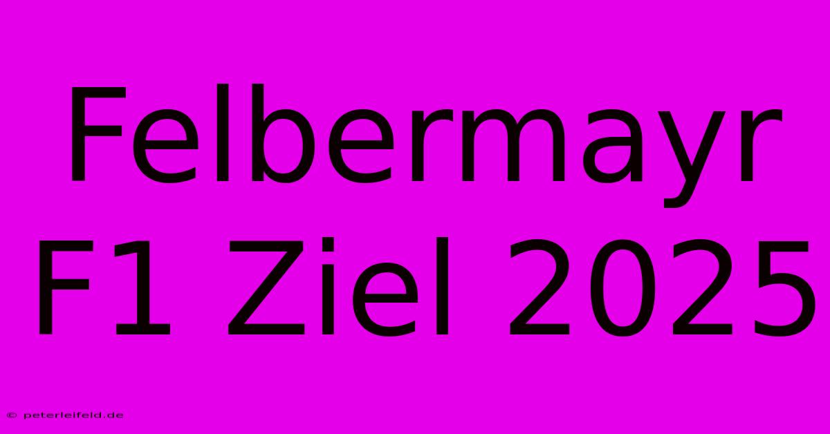 Felbermayr F1 Ziel 2025