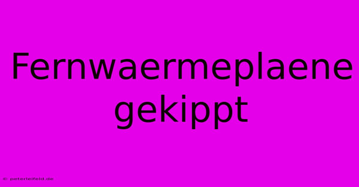 Fernwaermeplaene Gekippt