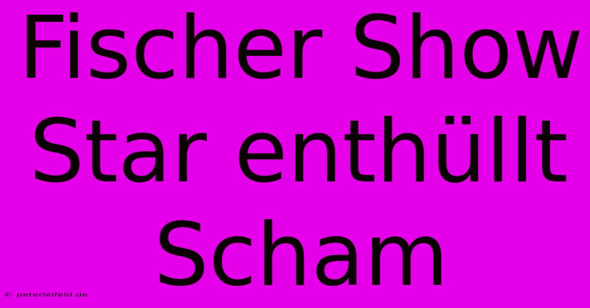 Fischer Show Star Enthüllt Scham