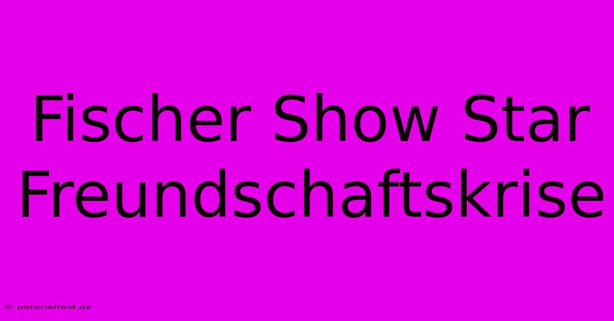 Fischer Show Star Freundschaftskrise