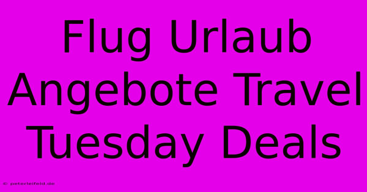 Flug Urlaub Angebote Travel Tuesday Deals