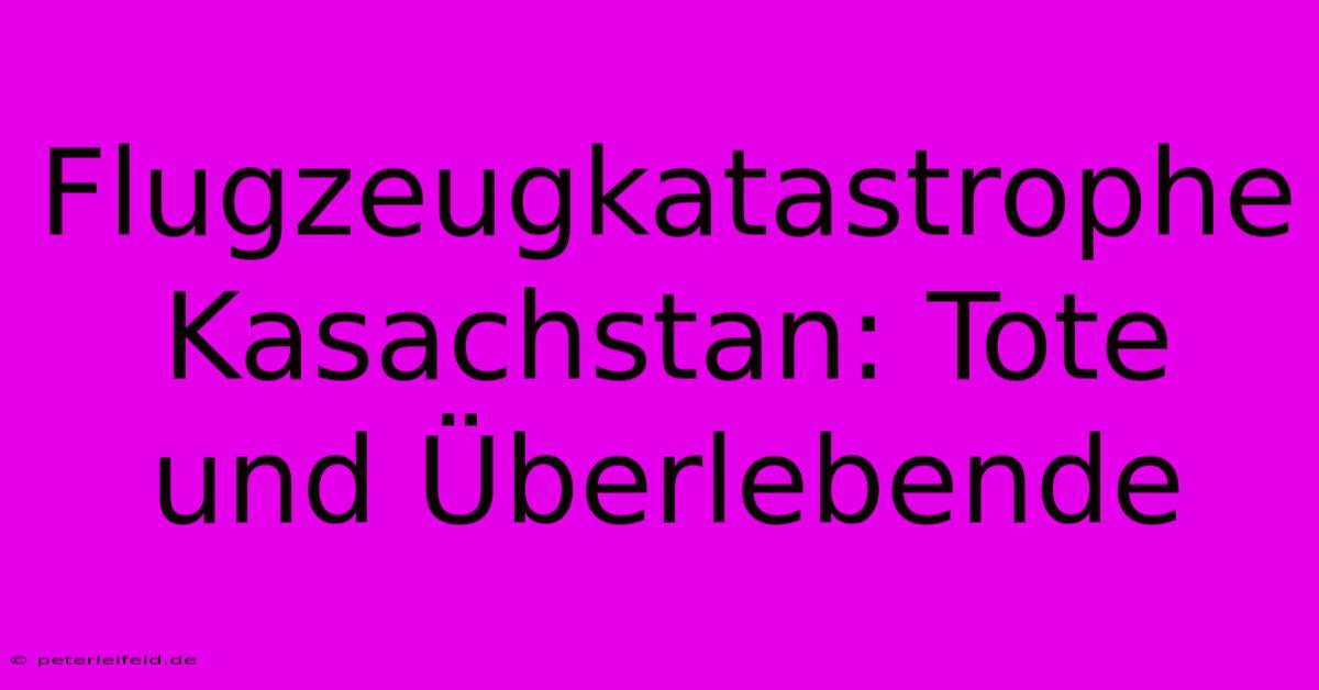 Flugzeugkatastrophe Kasachstan: Tote Und Überlebende