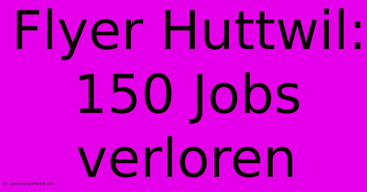 Flyer Huttwil: 150 Jobs Verloren