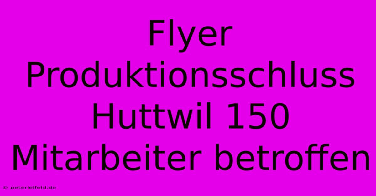 Flyer Produktionsschluss Huttwil 150 Mitarbeiter Betroffen