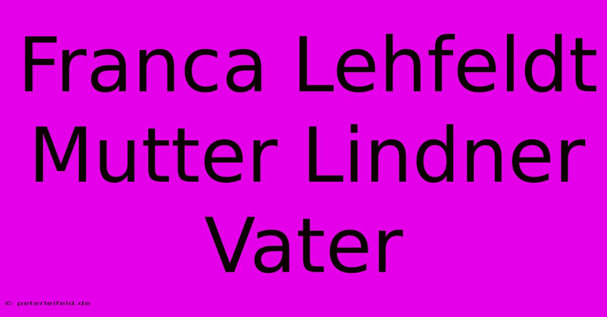 Franca Lehfeldt Mutter Lindner Vater