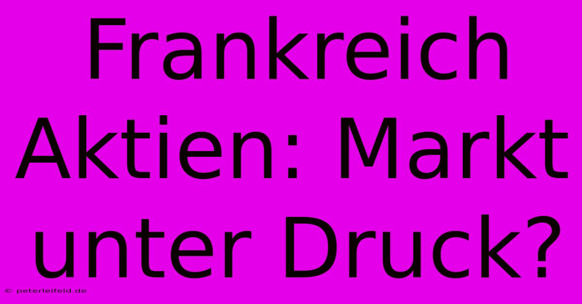 Frankreich Aktien: Markt Unter Druck?