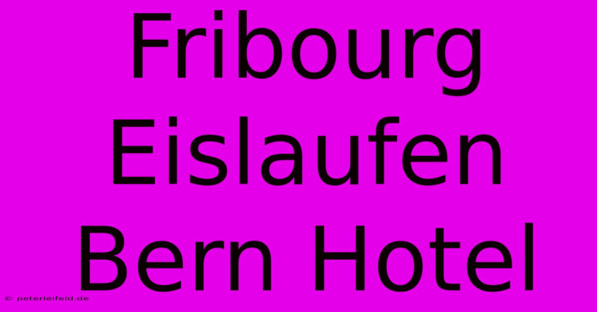 Fribourg Eislaufen Bern Hotel