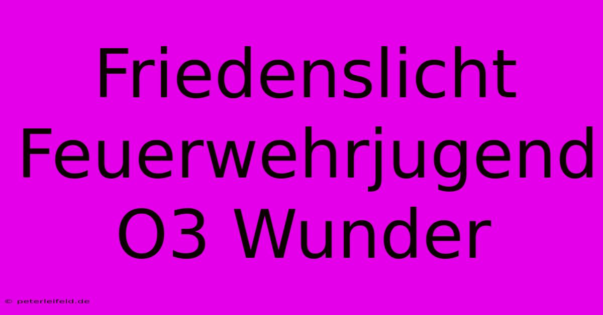 Friedenslicht Feuerwehrjugend O3 Wunder