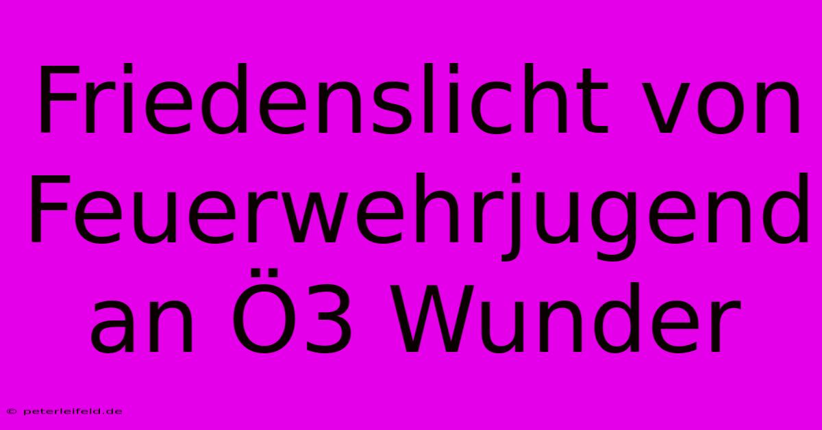 Friedenslicht Von Feuerwehrjugend An Ö3 Wunder