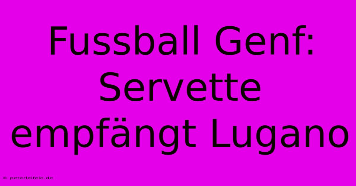 Fussball Genf: Servette Empfängt Lugano