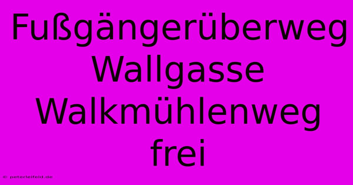 Fußgängerüberweg Wallgasse Walkmühlenweg Frei