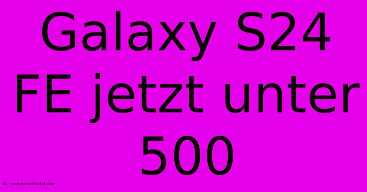 Galaxy S24 FE Jetzt Unter 500