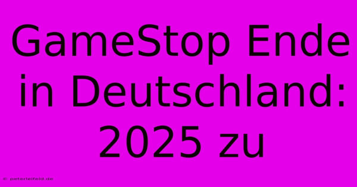 GameStop Ende In Deutschland: 2025 Zu