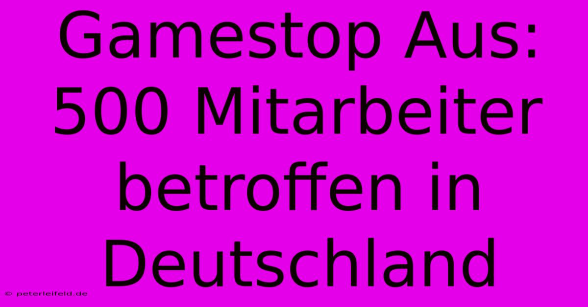 Gamestop Aus: 500 Mitarbeiter Betroffen In Deutschland