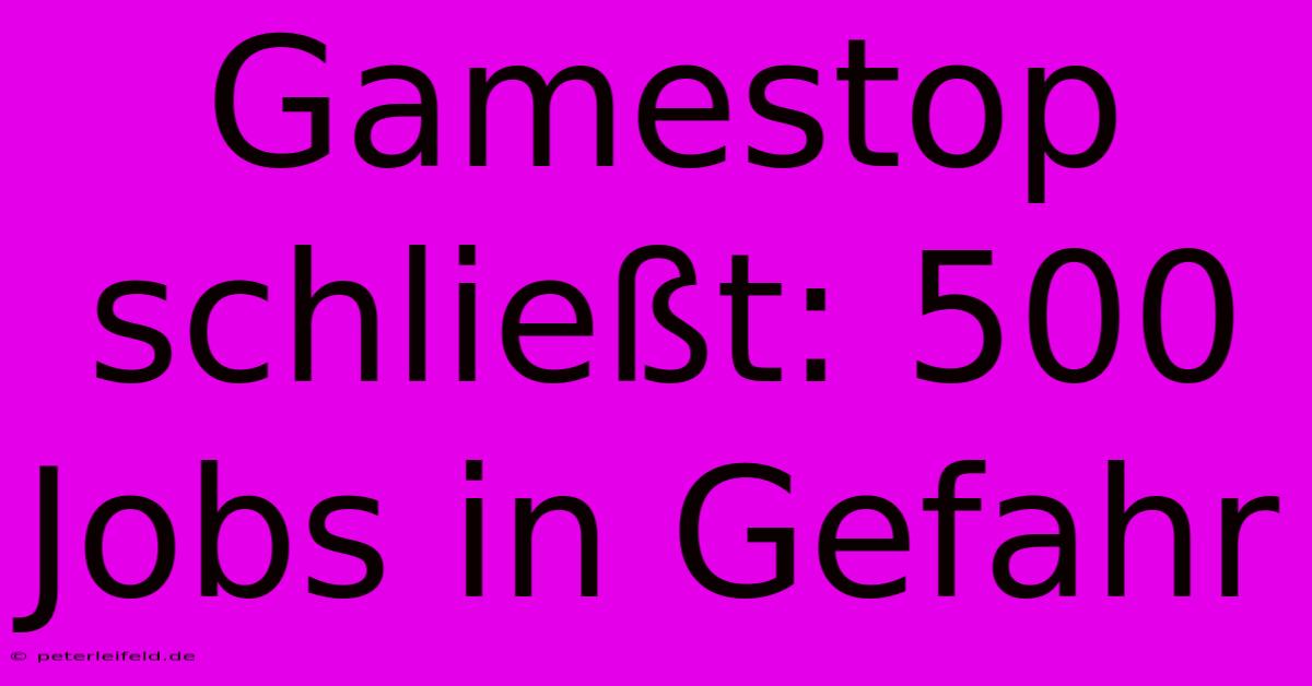 Gamestop Schließt: 500 Jobs In Gefahr