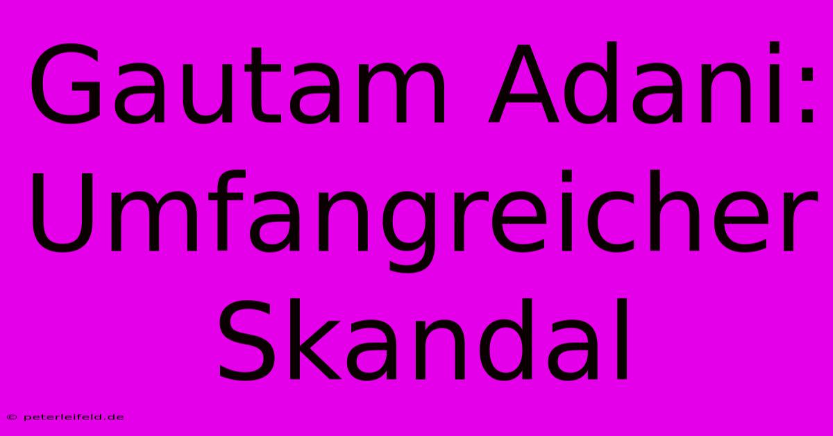 Gautam Adani:  Umfangreicher Skandal