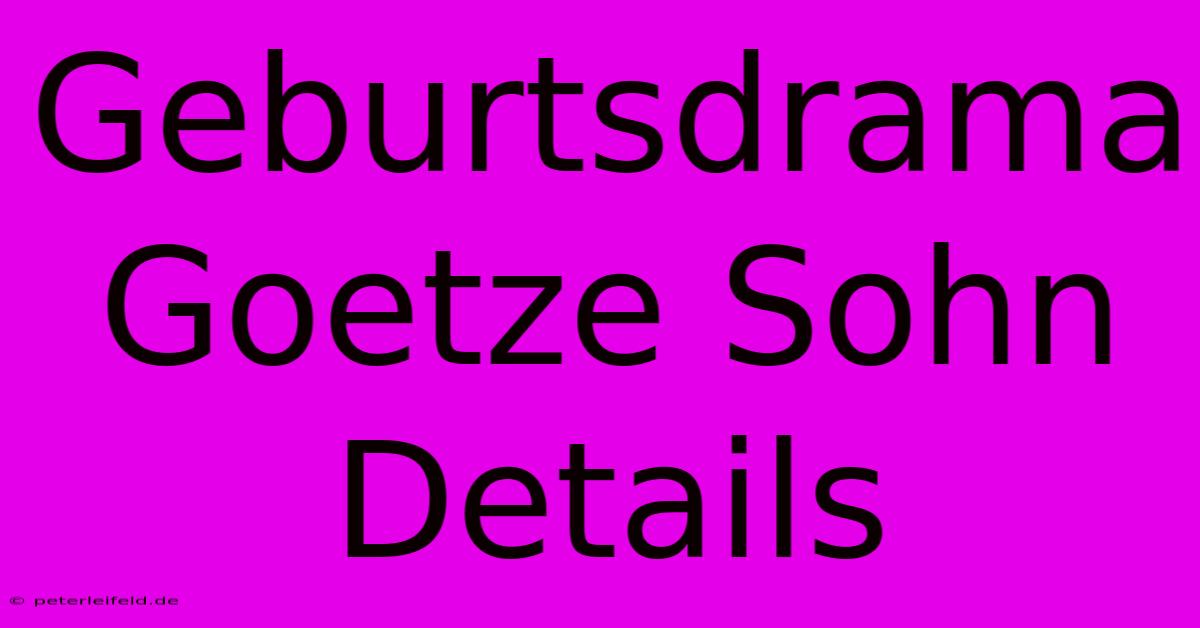 Geburtsdrama Goetze Sohn Details