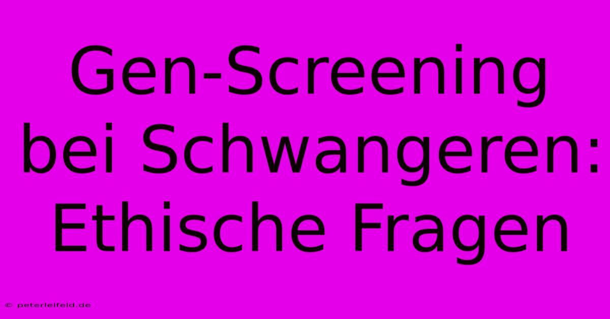 Gen-Screening Bei Schwangeren: Ethische Fragen