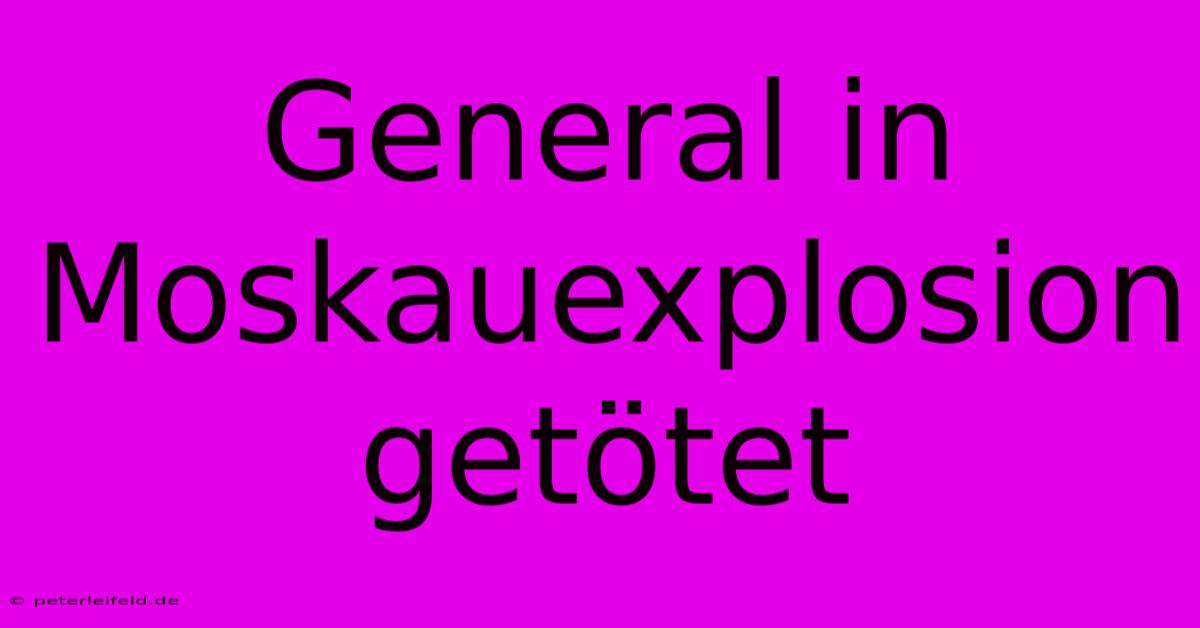 General In Moskauexplosion Getötet