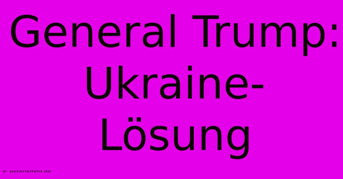 General Trump: Ukraine-Lösung