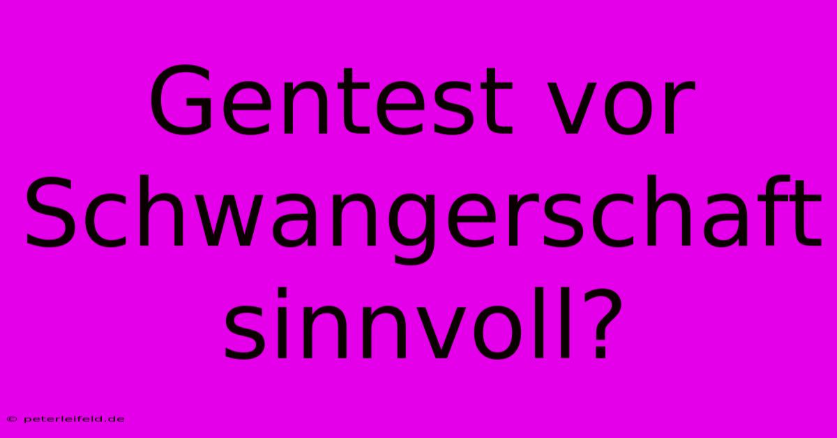 Gentest Vor Schwangerschaft Sinnvoll?