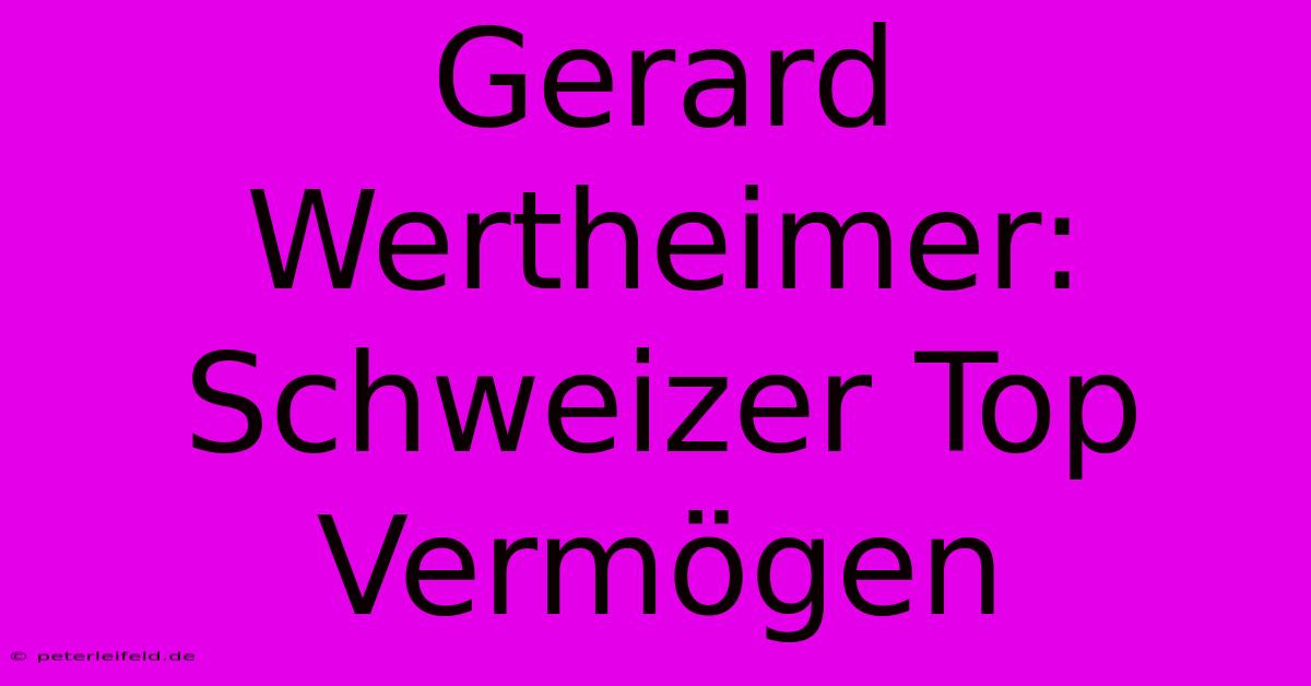 Gerard Wertheimer: Schweizer Top Vermögen