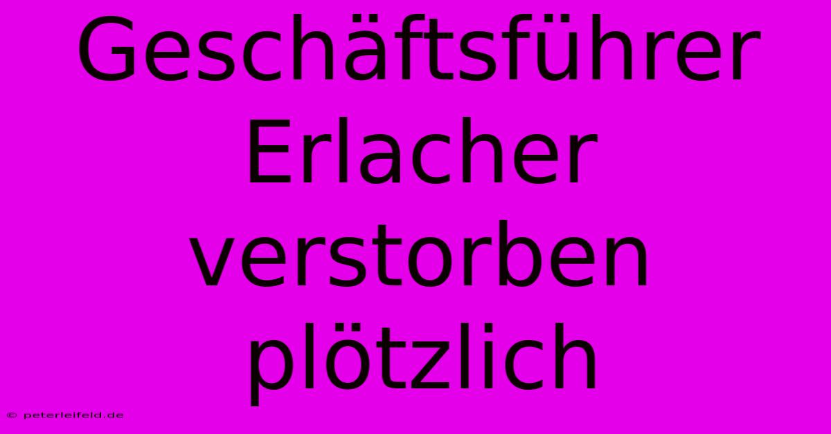 Geschäftsführer Erlacher Verstorben Plötzlich