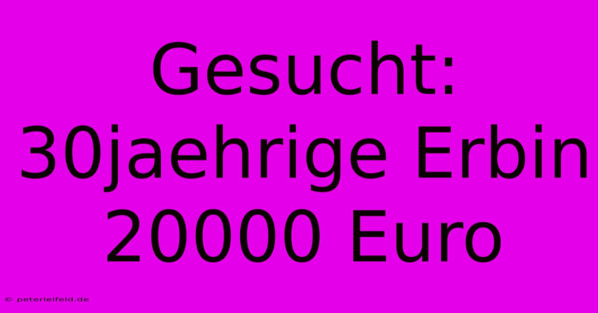 Gesucht: 30jaehrige Erbin 20000 Euro