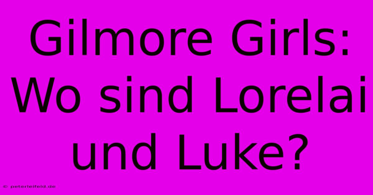 Gilmore Girls: Wo Sind Lorelai Und Luke?