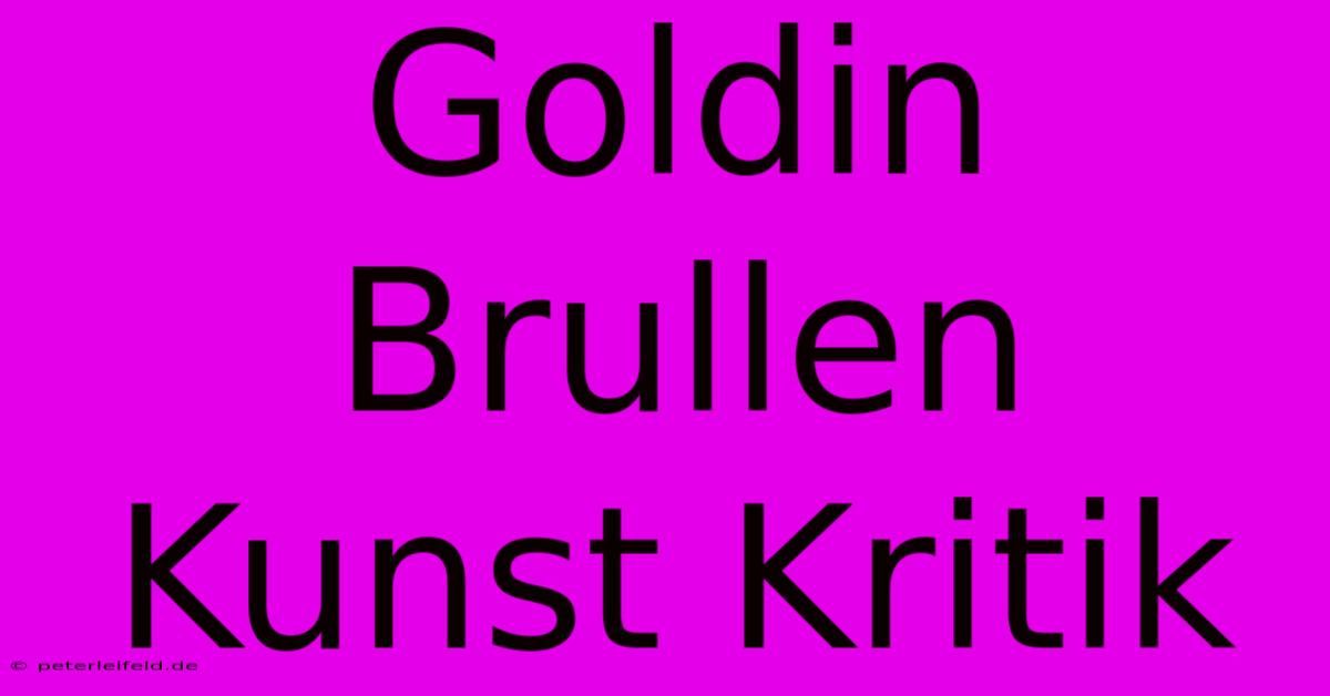 Goldin Brullen Kunst Kritik