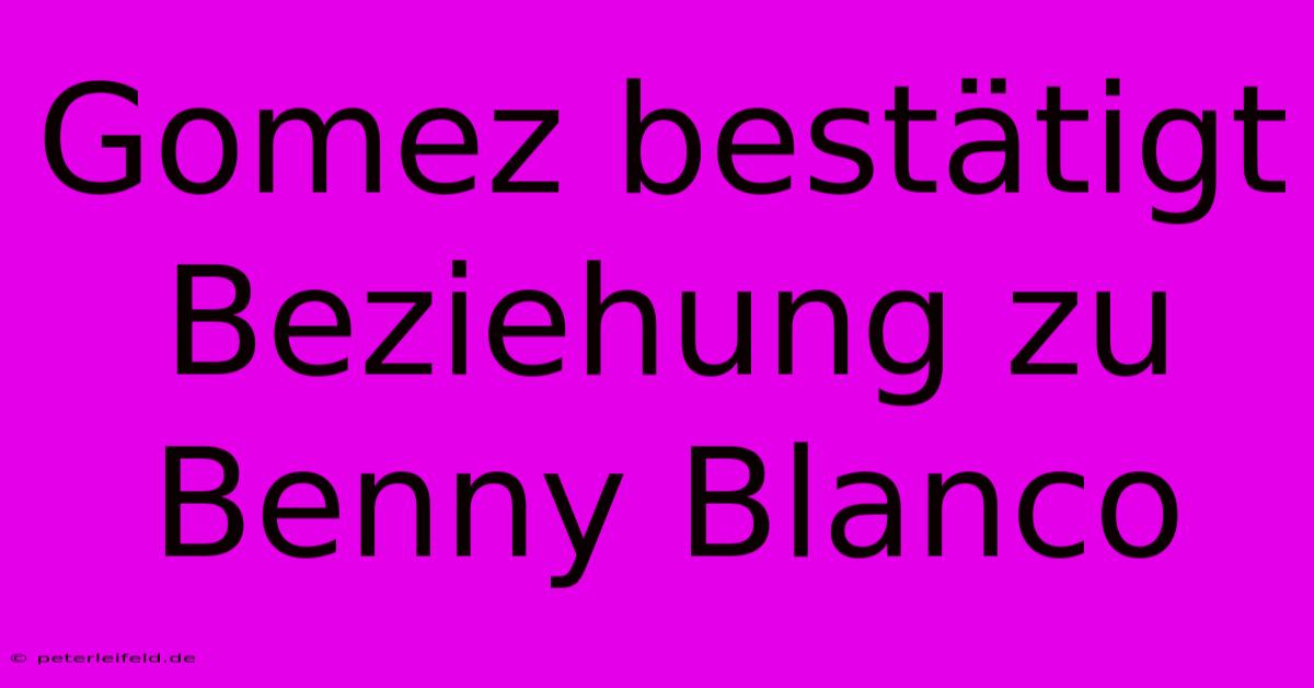 Gomez Bestätigt Beziehung Zu Benny Blanco