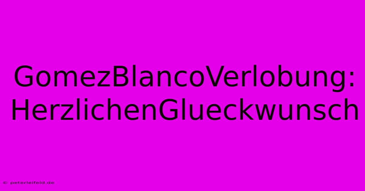 GomezBlancoVerlobung:  HerzlichenGlueckwunsch