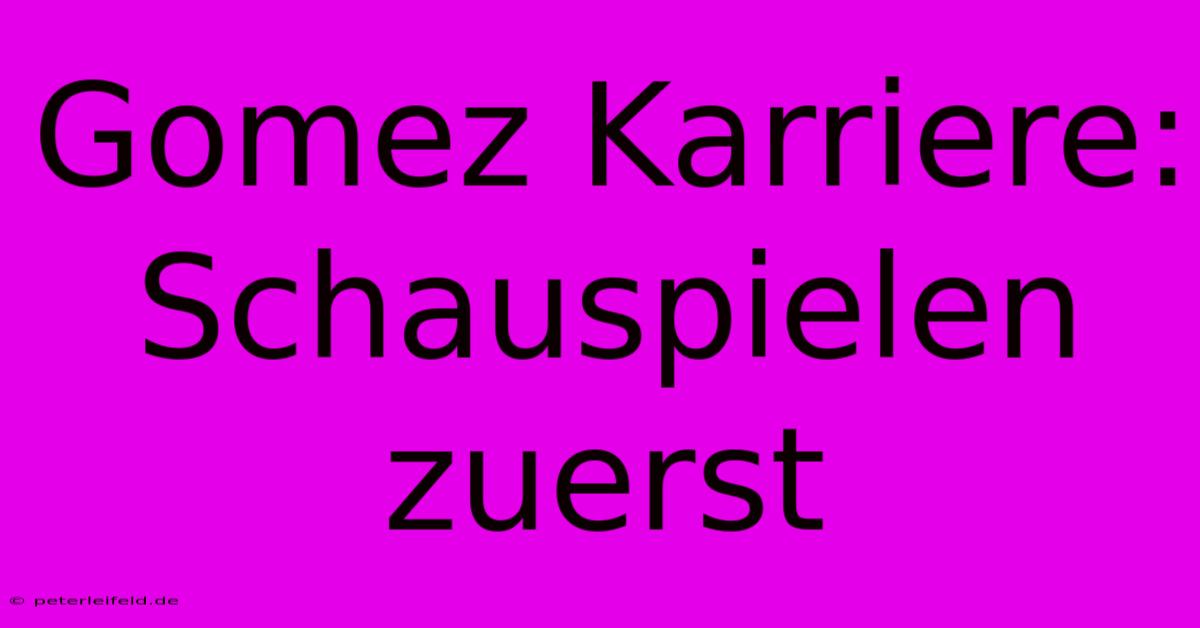 Gomez Karriere:  Schauspielen Zuerst