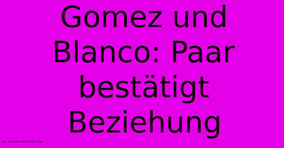 Gomez Und Blanco: Paar Bestätigt Beziehung